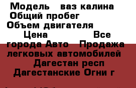  › Модель ­ ваз калина › Общий пробег ­ 148 000 › Объем двигателя ­ 1 400 › Цена ­ 120 000 - Все города Авто » Продажа легковых автомобилей   . Дагестан респ.,Дагестанские Огни г.